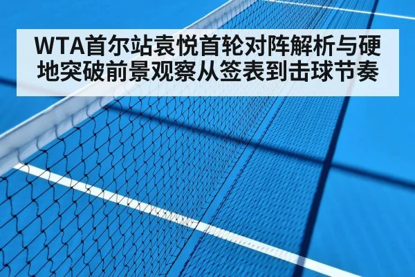 WTA首尔站袁悦首轮对阵解析与硬地突破前景观察从签表到击球节奏